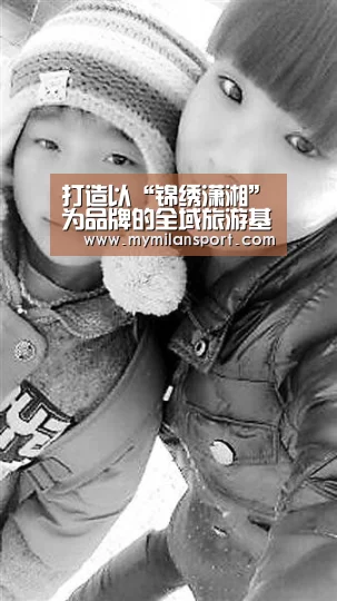 打造以“锦绣潇湘”为品牌的全域旅游基地‘米兰网站’(图2) 米兰游戏