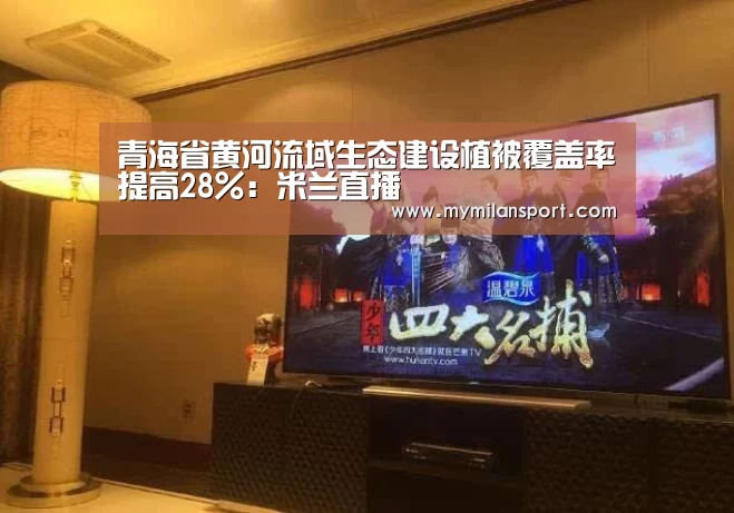 青海省黄河流域生态建设植被覆盖率提高28%:米兰直播(图1) 米兰频道