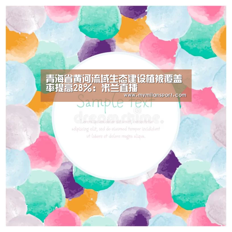 青海省黄河流域生态建设植被覆盖率提高28%:米兰直播(图3) 米兰网站